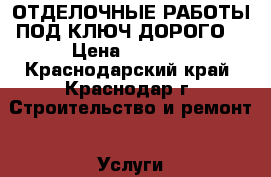 ОТДЕЛОЧНЫЕ РАБОТЫ ПОД КЛЮЧ ДОРОГО! › Цена ­ 5 000 - Краснодарский край, Краснодар г. Строительство и ремонт » Услуги   . Краснодарский край,Краснодар г.